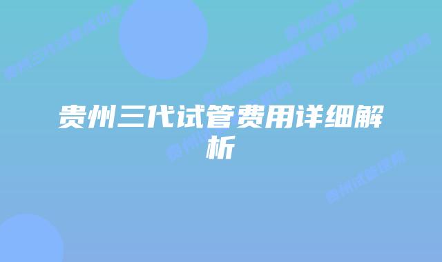 贵州三代试管费用详细解析