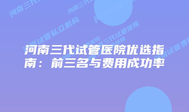 河南三代试管医院优选指南：前三名与费用成功率