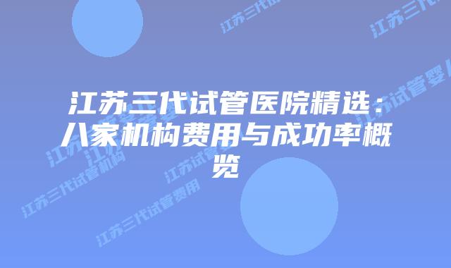 江苏三代试管医院精选：八家机构费用与成功率概览