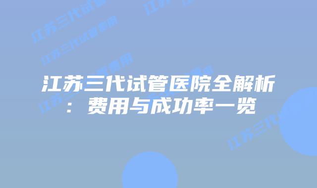 江苏三代试管医院全解析：费用与成功率一览