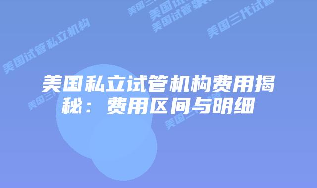 美国私立试管机构费用揭秘:费用区间与明细