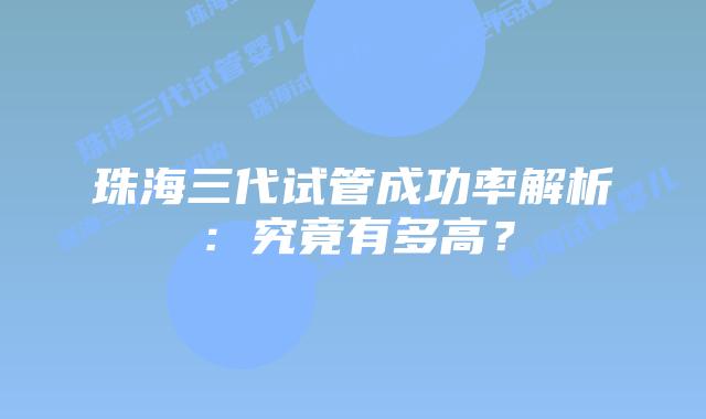 珠海三代试管成功率解析：究竟有多高？