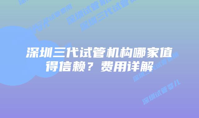 深圳三代试管机构哪家值得信赖?费用详解