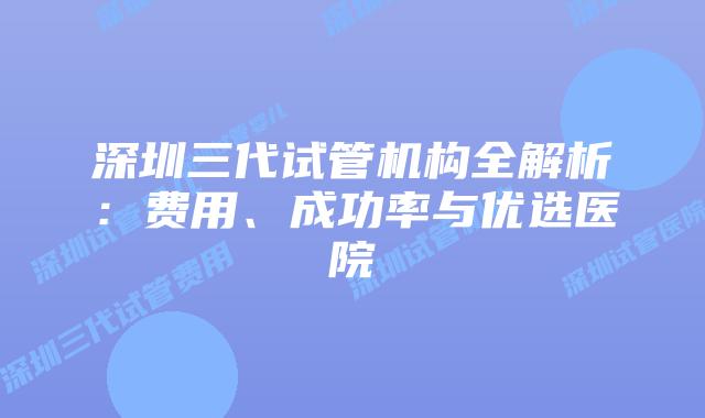 深圳三代试管机构全解析:费用、成功率与优选医院