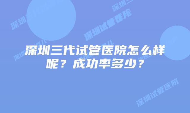深圳三代试管医院怎么样呢?成功率多少?