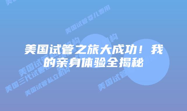 美国试管之旅大成功!我的亲身体验全揭秘