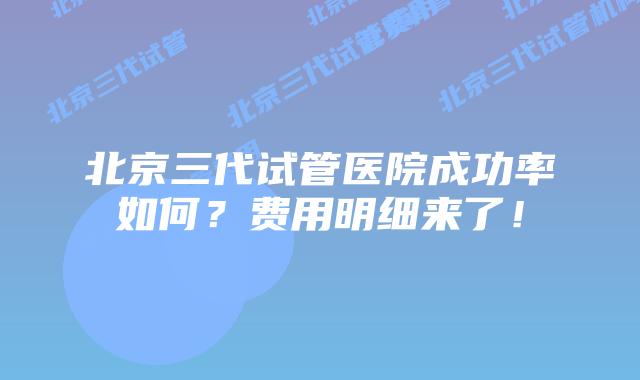 北京三代试管医院成功率如何？费用明细来了！