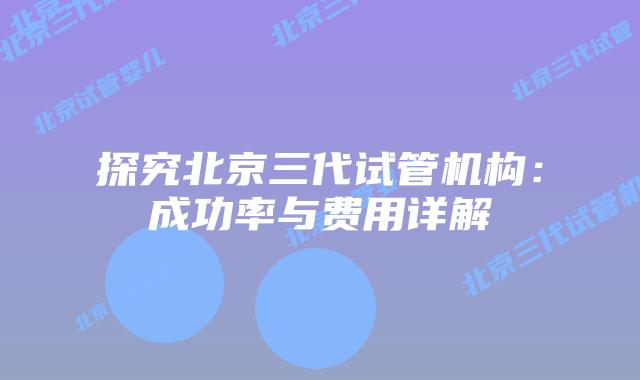 探究北京三代试管机构：成功率与费用详解