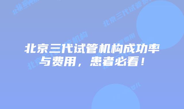 北京三代试管机构成功率与费用，患者必看！
