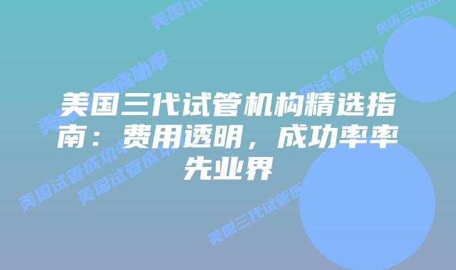 美国三代试管机构精选指南：费用透明，成功率率先业界