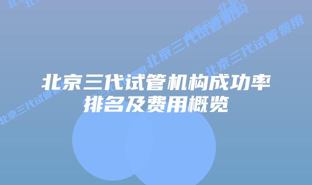 北京三代试管机构成功率排名及费用概览