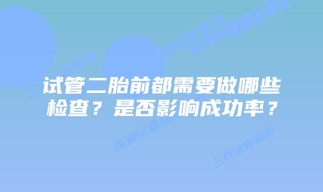 试管二胎前都需要做哪些检查?是否影响成功率?