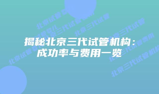 揭秘北京三代试管机构：成功率与费用一览