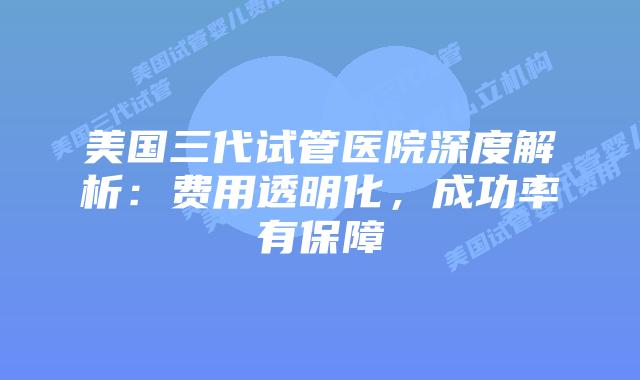 美国三代试管医院深度解析:费用透明化,成功率有保障