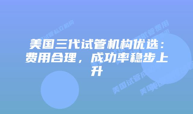 美国三代试管机构优选:费用合理,成功率稳步上升