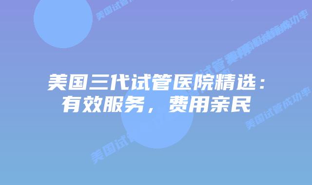 美国三代试管医院精选:有效服务,费用亲民