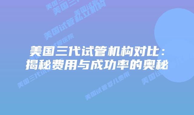 美国三代试管机构对比:揭秘费用与成功率的奥秘