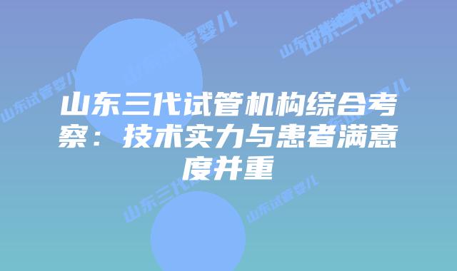 山东三代试管机构综合考察：技术实力与患者满意度并重