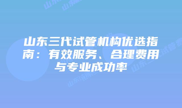 山东三代试管机构优选指南：有效服务、合理费用与专业成功率