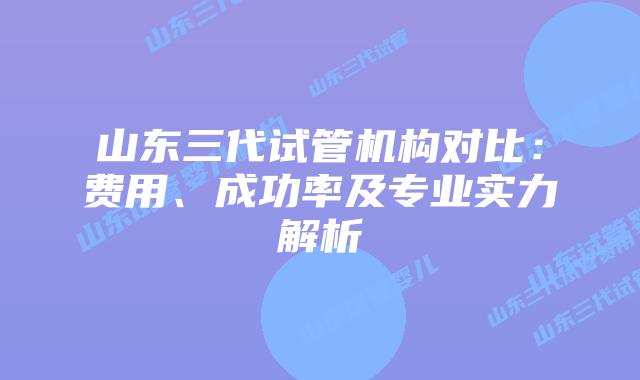 山东三代试管机构对比：费用、成功率及专业实力解析