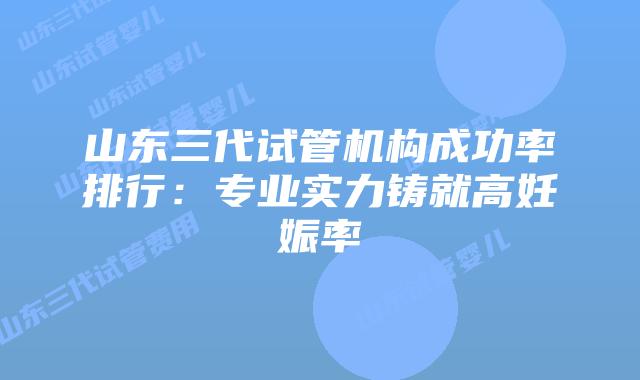 山东三代试管机构成功率排行：专业实力铸就高妊娠率