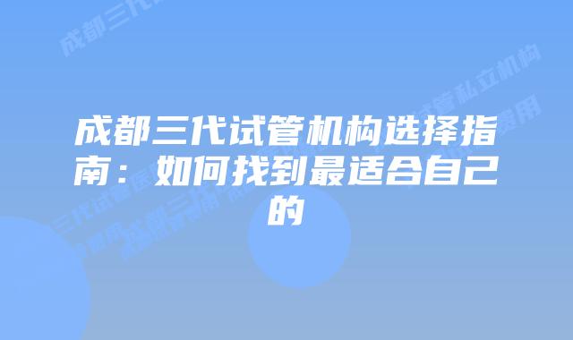 成都三代试管机构选择指南：如何找到最适合自己的
