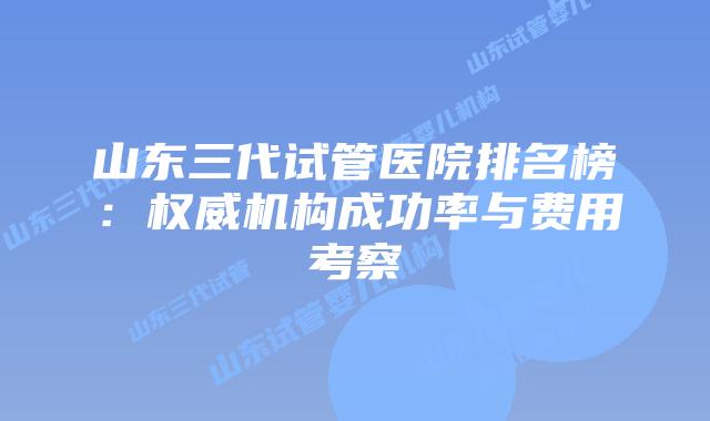 山东三代试管医院排名榜:权威机构成功率与费用考察
