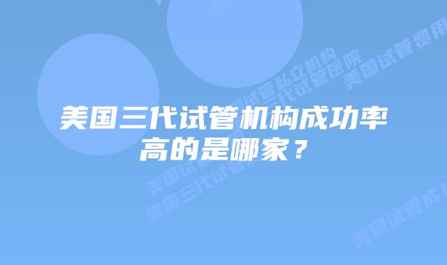 美国三代试管机构成功率高的是哪家?