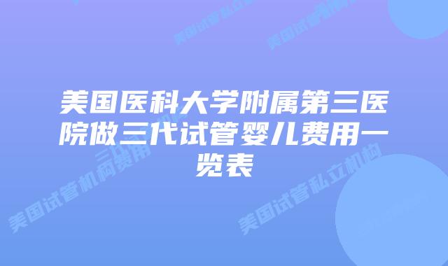 美国医科大学附属第三医院做三代试管婴儿费用一览表
