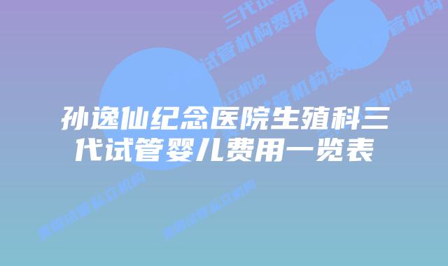 孙逸仙纪念医院生殖科三代试管婴儿费用一览表