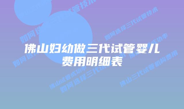 佛山妇幼做三代试管婴儿费用明细表