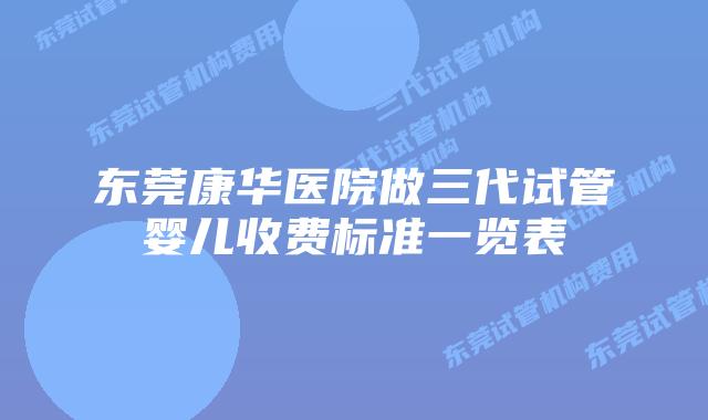 东莞康华医院做三代试管婴儿收费标准一览表