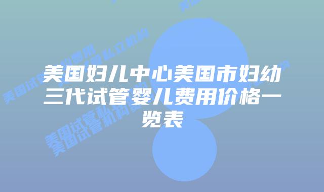 美国妇儿中心美国市妇幼三代试管婴儿费用价格一览表