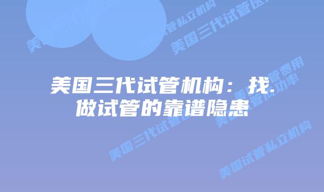 美国三代试管机构:找.做试管的靠谱隐患
