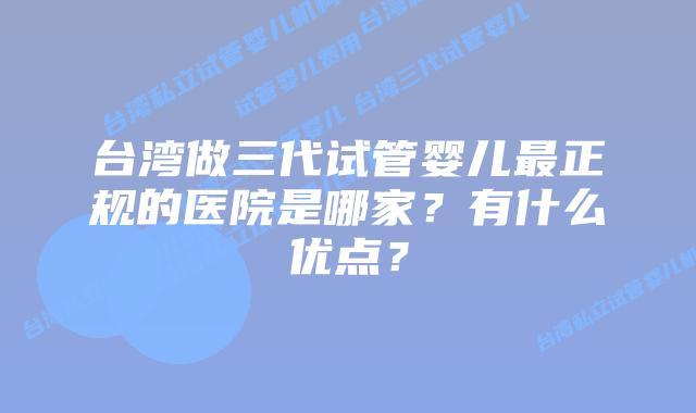 台湾做三代试管婴儿最正规的医院是哪家？有什么优点？