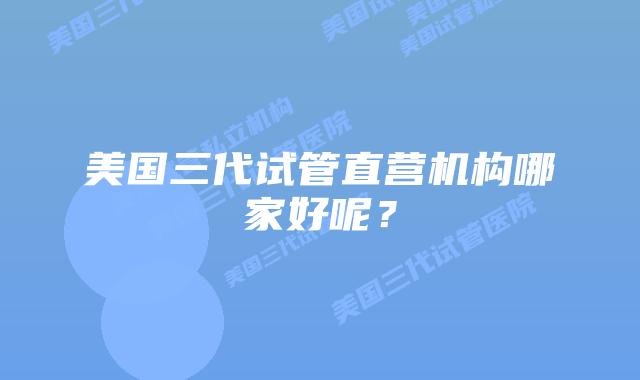 美国三代试管直营机构哪家好呢?