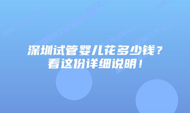 深圳试管婴儿花多少钱?看这份详细说明!