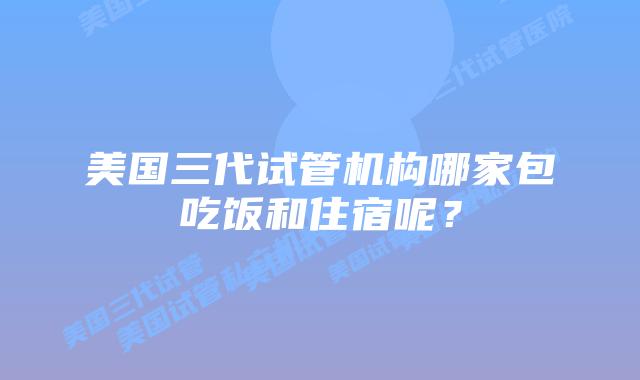 美国三代试管机构哪家包吃饭和住宿呢?