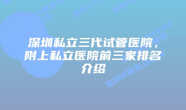 深圳私立三代试管医院，附上私立医院前三家排名介绍