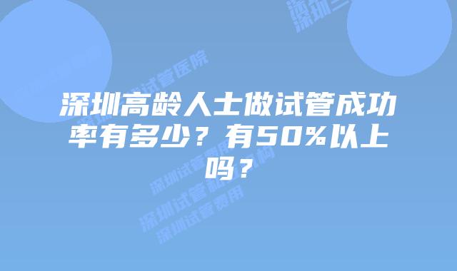 深圳高龄人士做试管成功率有多少？有50%以上吗？