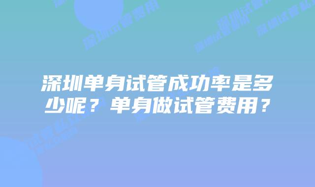 深圳单身试管成功率是多少呢？单身做试管费用？