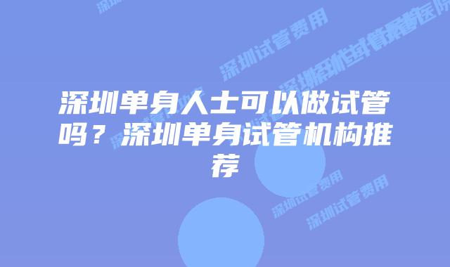深圳单身人士可以做试管吗？深圳单身试管机构推荐