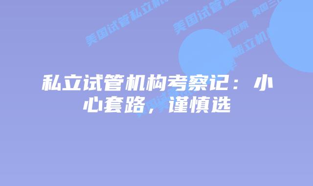 私立试管机构考察记:小心套路,谨慎选