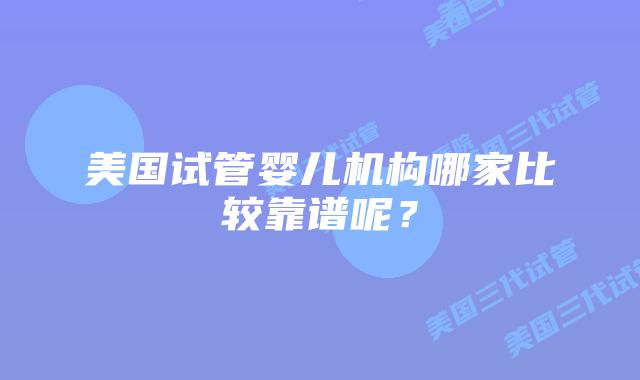 美国试管婴儿机构哪家比较靠谱呢？