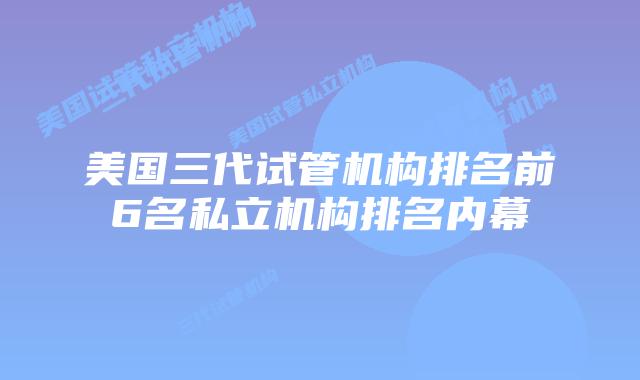 美国三代试管机构排名前6名私立机构排名内幕