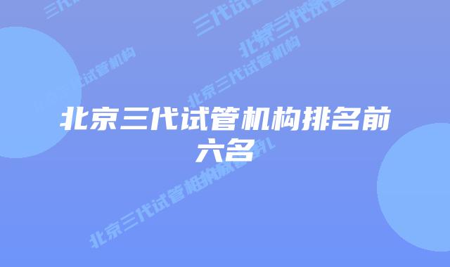 北京三代试管机构排名前六名