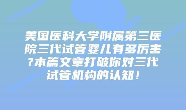 美国医科大学附属第三医院三代试管婴儿有多厉害?本篇文章打破你对三代试管机构的认知！