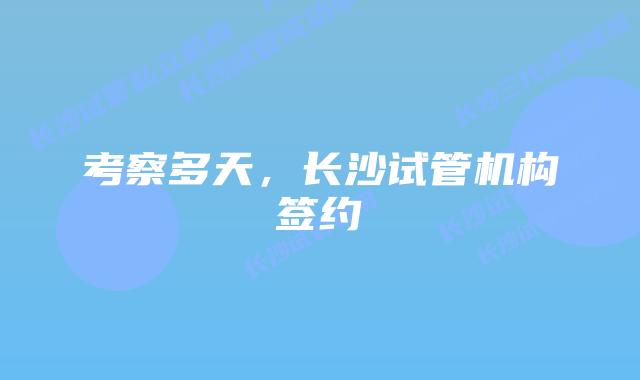 考察多天，长沙试管机构签约