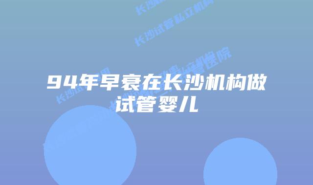 94年早衰在长沙机构做试管婴儿