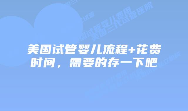 美国试管婴儿流程+花费时间,需要的存一下吧